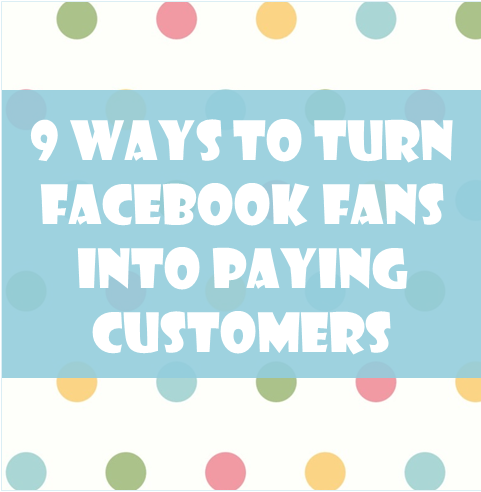 Nine Great Ways to Turn Your Facebook Fans Into Customers