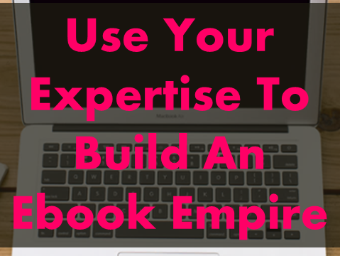 Use Your Expertise To Build An Ebook Empire