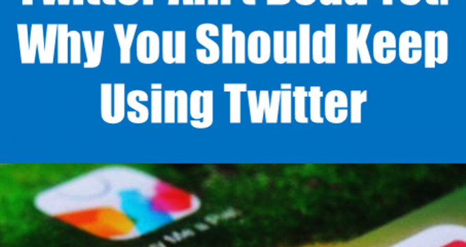 Twitter Ain’t Dead Yet: Why You Should Keep Using Twitter