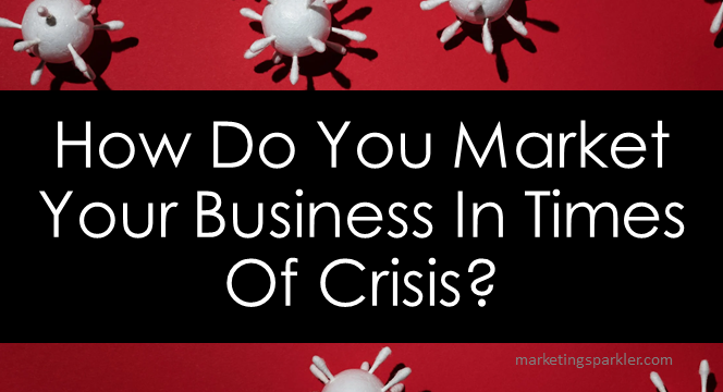 How Do You Market Your Business In Times Of Crisis?