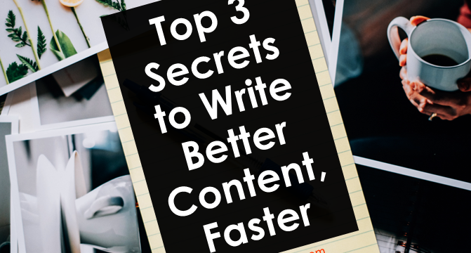 Top 3 Secrets to Write Better Content, Faster