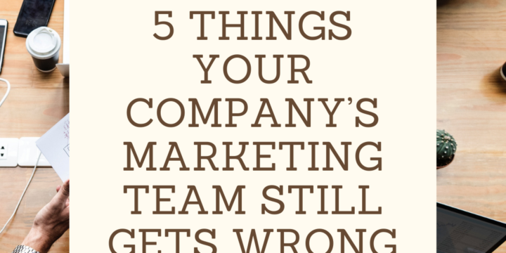 5 Things Your Company’s Marketing Team Still Gets Wrong