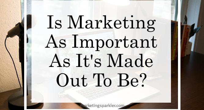 Is Marketing As Important As It’s Made Out To Be?