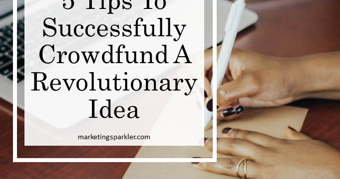 5 Tips To Successfully Crowdfund A Revolutionary Idea