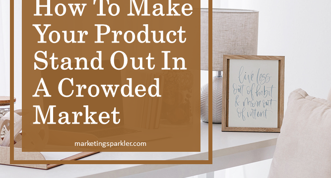 How To Make Your Product Stand Out In A Crowded Market