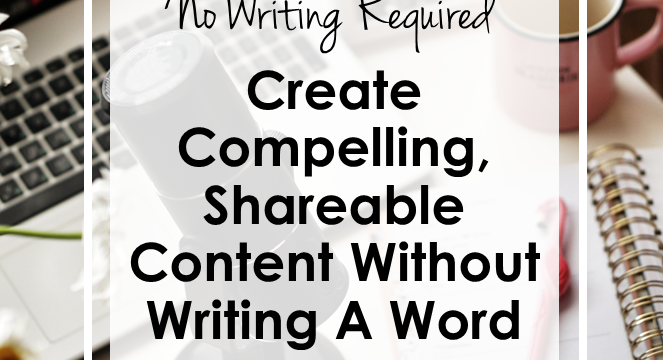 No Writing Required: How To Create Compelling, Shareable Content For Your Blog