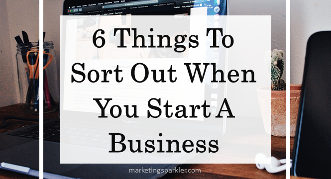 Six Things To Sort Out When You Start A Business