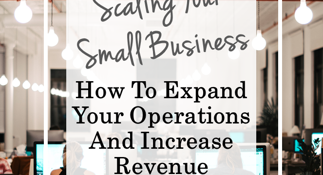 Scaling Your Small Business: How To Expand Your Operations And Increase Revenue
