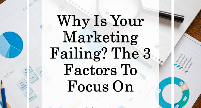 Why Is Your Marketing Failing? The 3 Factors To Focus On
