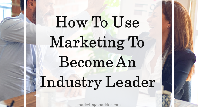 How To Use Marketing To Become An Industry Leader