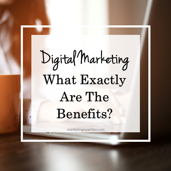 Digital Marketing: What Exactly Are The Benefits? – Marketing Sparkler