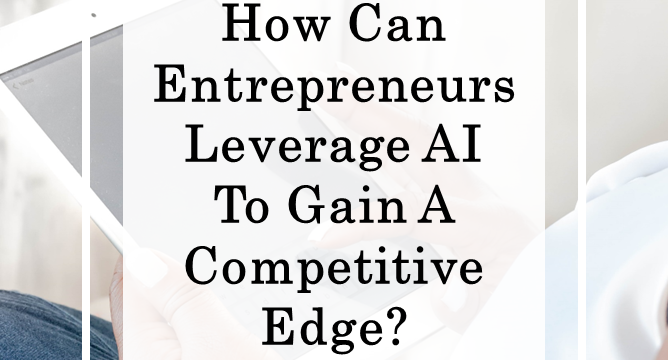 How Can Entrepreneurs Leverage AI To Gain A Competitive Edge?